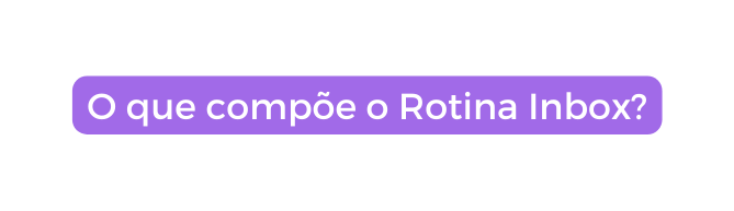 O que compõe o Rotina Inbox